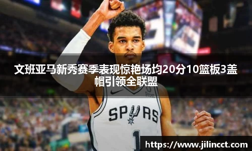 文班亚马新秀赛季表现惊艳场均20分10篮板3盖帽引领全联盟