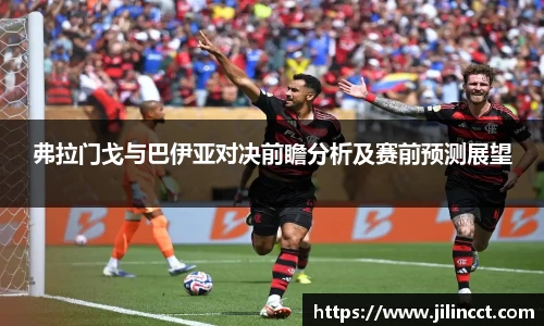 弗拉门戈与巴伊亚对决前瞻分析及赛前预测展望