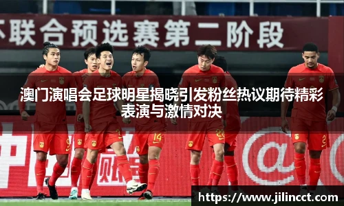 澳门演唱会足球明星揭晓引发粉丝热议期待精彩表演与激情对决