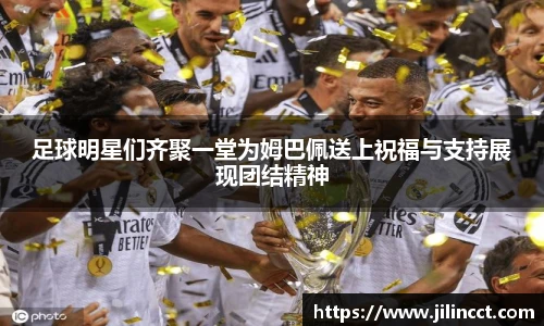 足球明星们齐聚一堂为姆巴佩送上祝福与支持展现团结精神